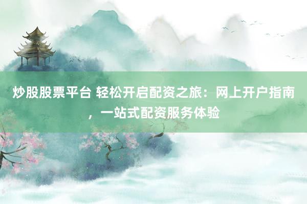炒股股票平台 轻松开启配资之旅：网上开户指南，一站式配资服务体验