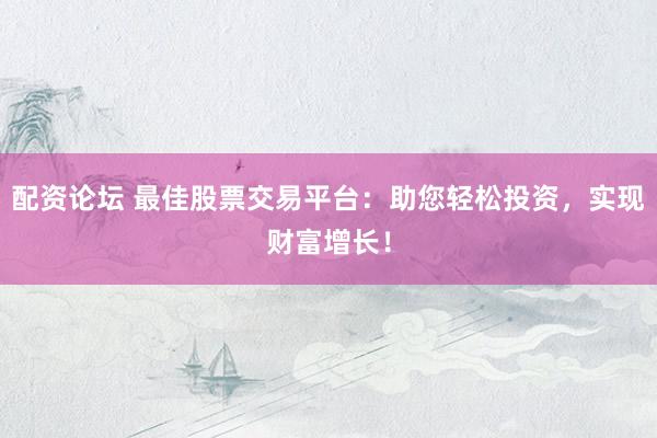 配资论坛 最佳股票交易平台：助您轻松投资，实现财富增长！