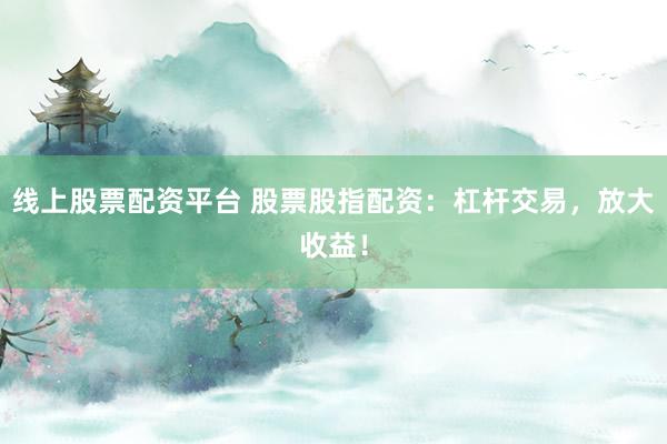 线上股票配资平台 股票股指配资：杠杆交易，放大收益！