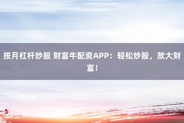 按月杠杆炒股 财富牛配资APP：轻松炒股，放大财富！