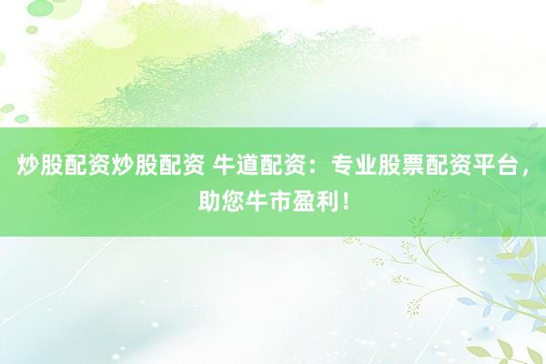 炒股配资炒股配资 牛道配资：专业股票配资平台，助您牛市盈利！