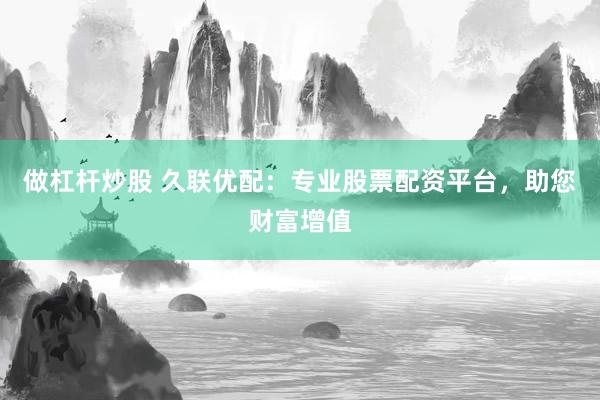 做杠杆炒股 久联优配：专业股票配资平台，助您财富增值