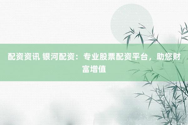 配资资讯 银河配资：专业股票配资平台，助您财富增值