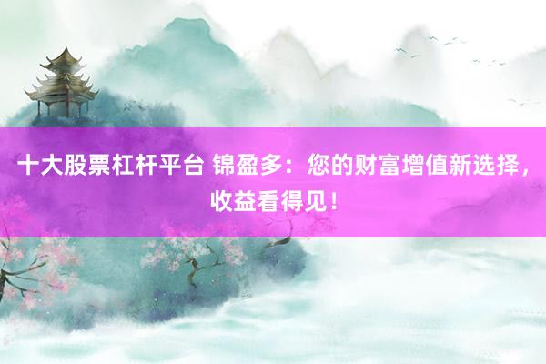 十大股票杠杆平台 锦盈多：您的财富增值新选择，收益看得见！