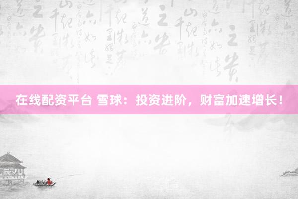在线配资平台 雪球：投资进阶，财富加速增长！