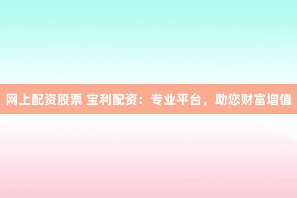 网上配资股票 宝利配资：专业平台，助您财富增值