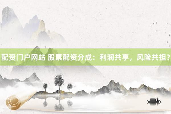 配资门户网站 股票配资分成：利润共享，风险共担？