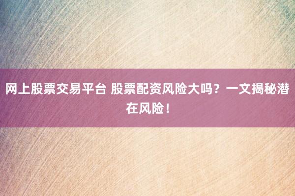 网上股票交易平台 股票配资风险大吗？一文揭秘潜在风险！