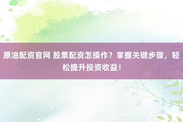 原油配资官网 股票配资怎操作？掌握关键步骤，轻松提升投资收益！