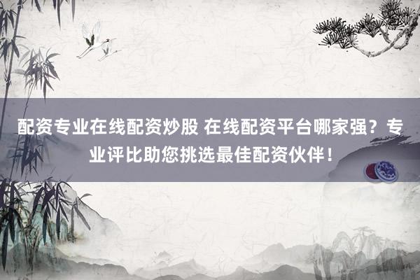 配资专业在线配资炒股 在线配资平台哪家强？专业评比助您挑选最佳配资伙伴！