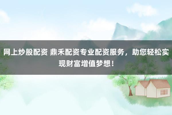 网上炒股配资 鼎禾配资专业配资服务，助您轻松实现财富增值梦想！