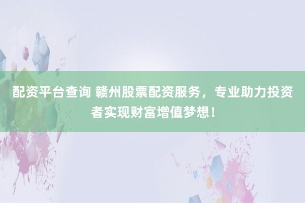 配资平台查询 赣州股票配资服务，专业助力投资者实现财富增值梦想！