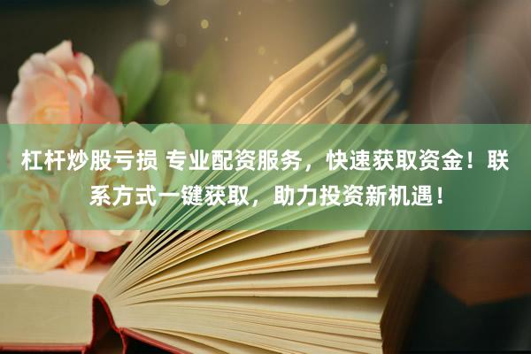 杠杆炒股亏损 专业配资服务，快速获取资金！联系方式一键获取，助力投资新机遇！