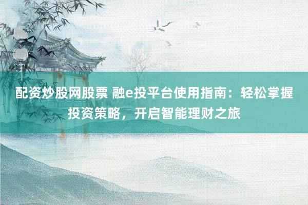 配资炒股网股票 融e投平台使用指南：轻松掌握投资策略，开启智能理财之旅