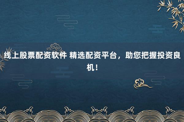 线上股票配资软件 精选配资平台，助您把握投资良机！