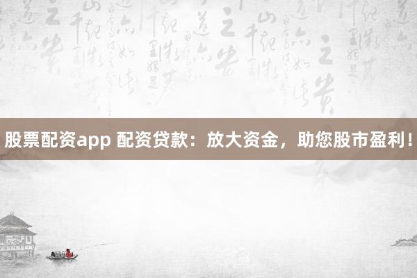 股票配资app 配资贷款：放大资金，助您股市盈利！