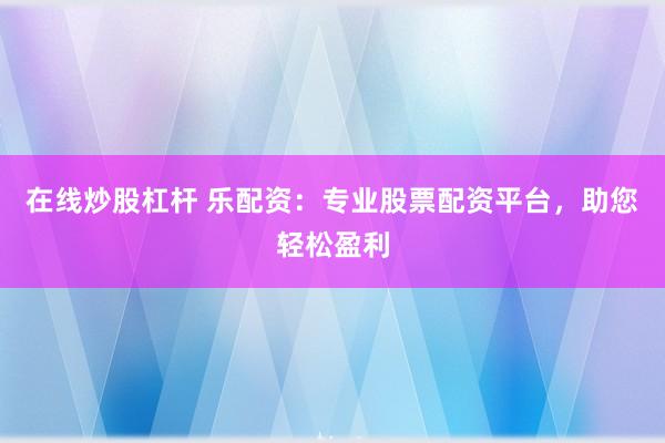 在线炒股杠杆 乐配资：专业股票配资平台，助您轻松盈利