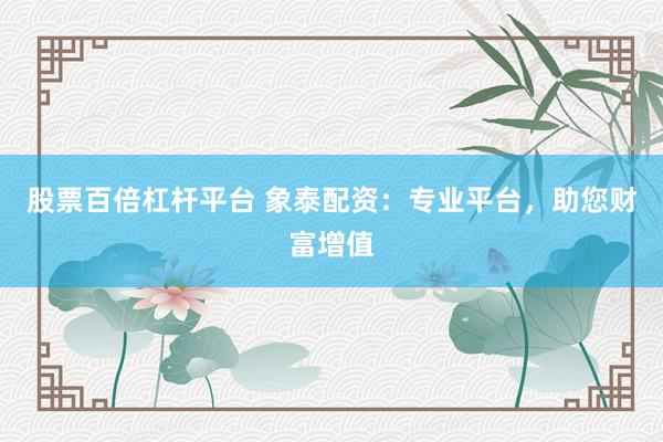 股票百倍杠杆平台 象泰配资：专业平台，助您财富增值