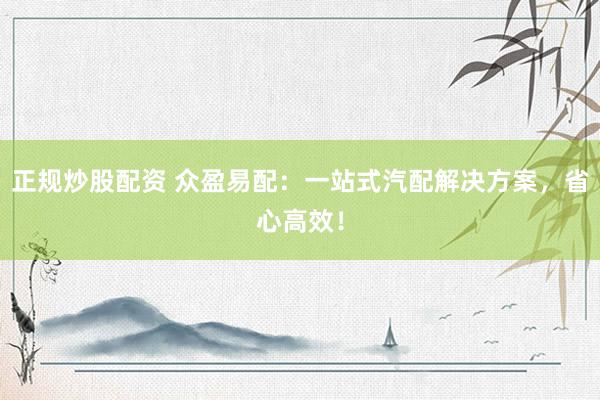 正规炒股配资 众盈易配：一站式汽配解决方案，省心高效！