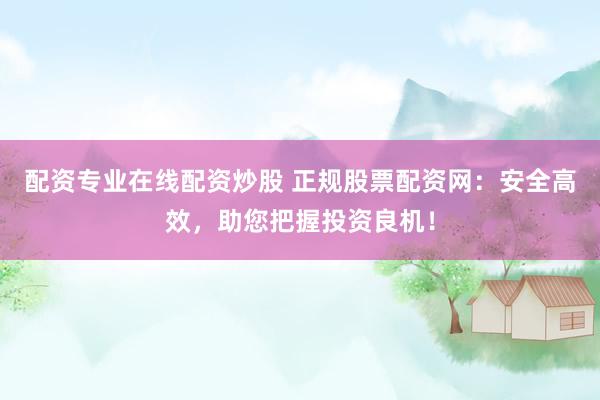 配资专业在线配资炒股 正规股票配资网：安全高效，助您把握投资良机！