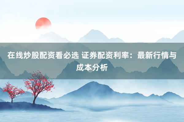 在线炒股配资看必选 证券配资利率：最新行情与成本分析