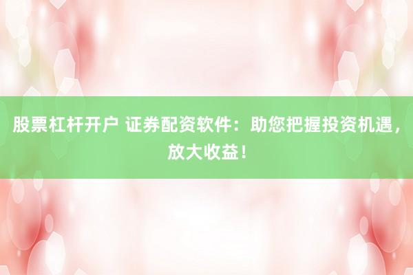 股票杠杆开户 证券配资软件：助您把握投资机遇，放大收益！