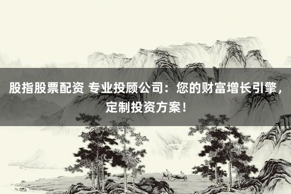 股指股票配资 专业投顾公司：您的财富增长引擎，定制投资方案！