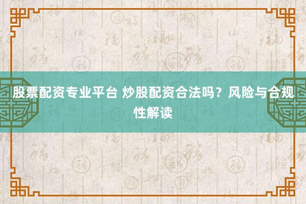 股票配资专业平台 炒股配资合法吗？风险与合规性解读