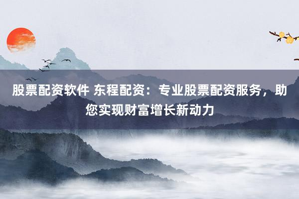 股票配资软件 东程配资：专业股票配资服务，助您实现财富增长新动力