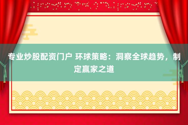 专业炒股配资门户 环球策略：洞察全球趋势，制定赢家之道