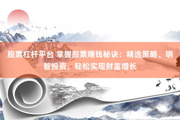 股票杠杆平台 掌握股票赚钱秘诀：精选策略、明智投资，轻松实现财富增长