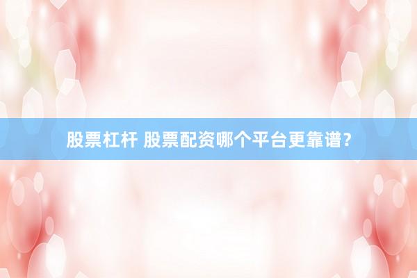 股票杠杆 股票配资哪个平台更靠谱？