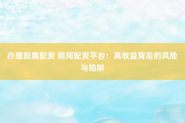 办理股票配资 民间配资平台：高收益背后的风险与陷阱
