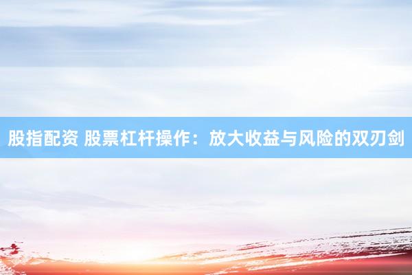 股指配资 股票杠杆操作：放大收益与风险的双刃剑