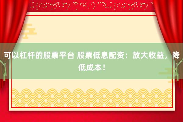 可以杠杆的股票平台 股票低息配资：放大收益，降低成本！