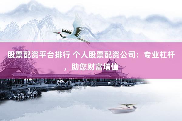 股票配资平台排行 个人股票配资公司：专业杠杆，助您财富增值