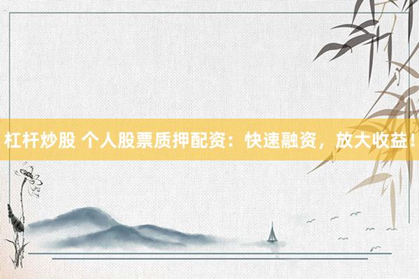 杠杆炒股 个人股票质押配资：快速融资，放大收益！