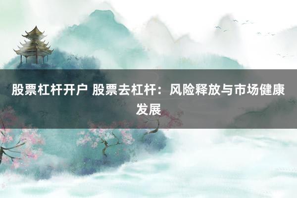 股票杠杆开户 股票去杠杆：风险释放与市场健康发展