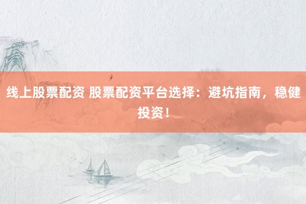 线上股票配资 股票配资平台选择：避坑指南，稳健投资！