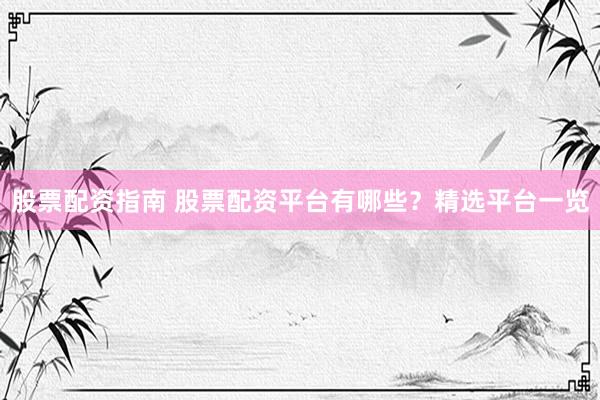 股票配资指南 股票配资平台有哪些？精选平台一览