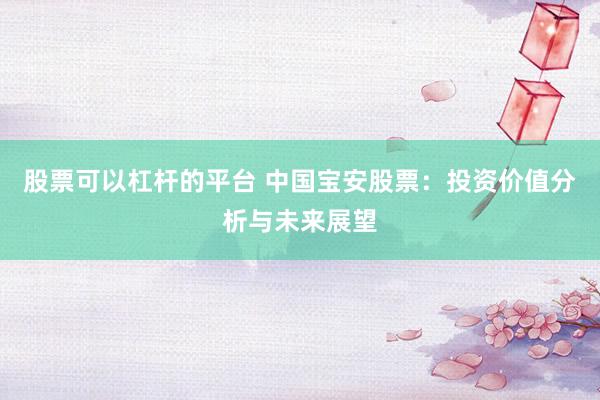 股票可以杠杆的平台 中国宝安股票：投资价值分析与未来展望