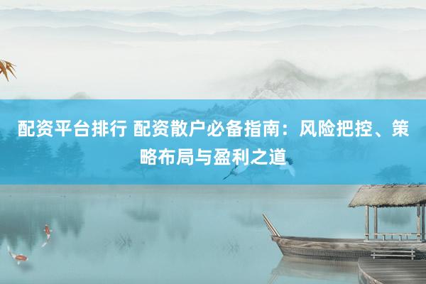 配资平台排行 配资散户必备指南：风险把控、策略布局与盈利之道