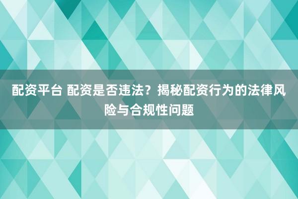 配资平台 配资是否违法？揭秘配资行为的法律风险与合规性问题
