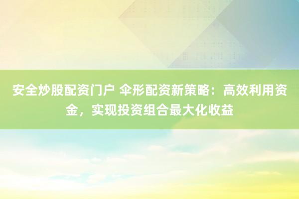 安全炒股配资门户 伞形配资新策略：高效利用资金，实现投资组合最大化收益