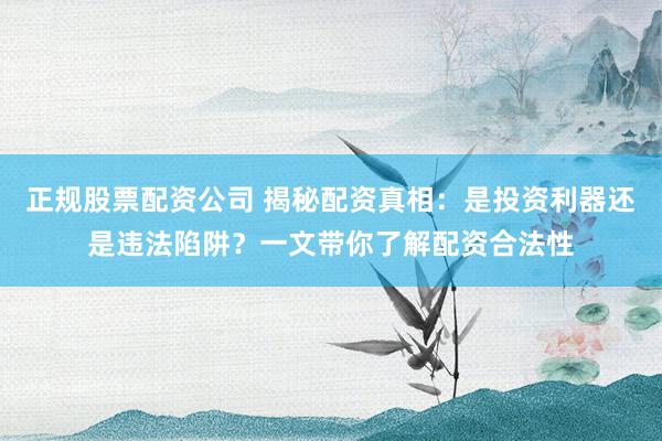 正规股票配资公司 揭秘配资真相：是投资利器还是违法陷阱？一文带你了解配资合法性