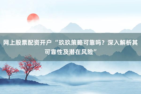网上股票配资开户 “玖玖策略可靠吗？深入解析其可靠性及潜在风险”