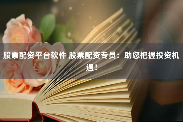 股票配资平台软件 股票配资专员：助您把握投资机遇！