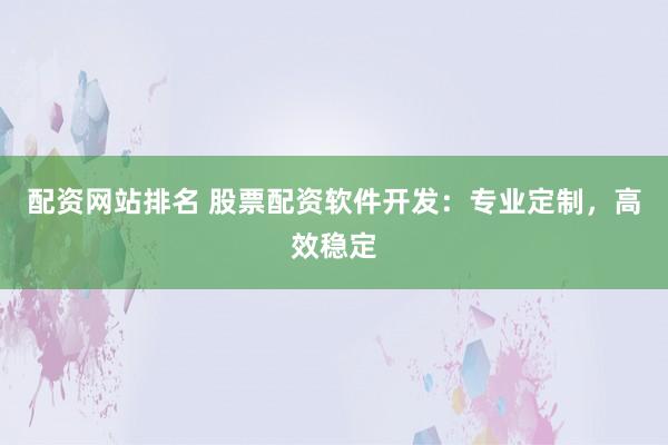 配资网站排名 股票配资软件开发：专业定制，高效稳定