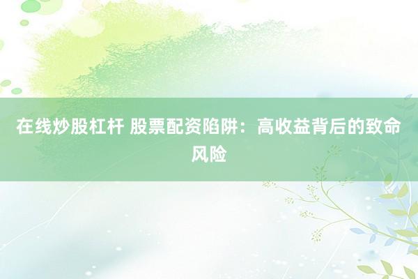 在线炒股杠杆 股票配资陷阱：高收益背后的致命风险