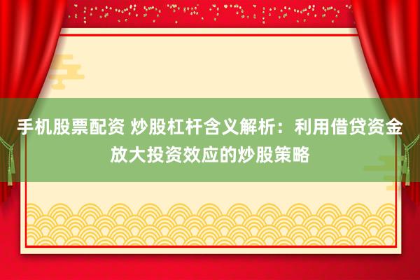 手机股票配资 炒股杠杆含义解析：利用借贷资金放大投资效应的炒股策略